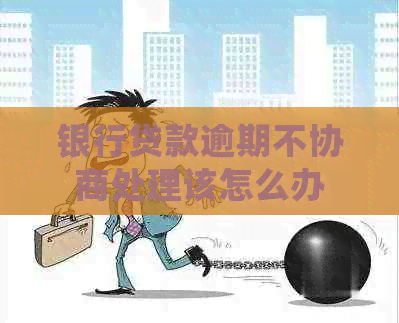 银行贷款逾期不协商处理该怎么办