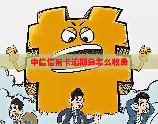 中信信用卡逾期会怎么收费