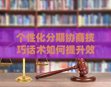 个性化分期协商技巧话术如何提升效果