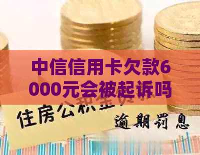 中信信用卡欠款6000元会被起诉吗