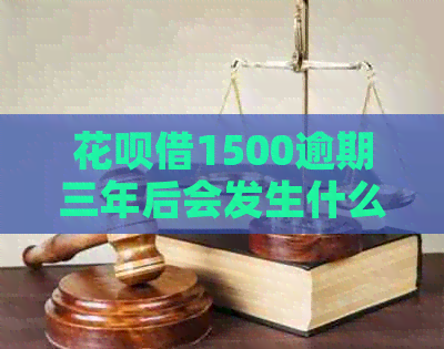 花呗借1500逾期三年后会发生什么