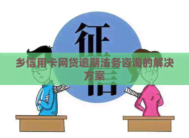 乡信用卡网贷逾期法务咨询的解决方案