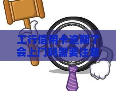 工行信用卡逾期了会上门吗需要注意什么