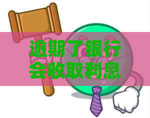 逾期了银行会收取利息吗