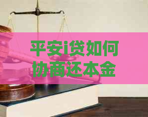 平安i贷如何协商还本金及手续要求