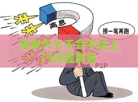 浦发欠七千会不会上门问题解答