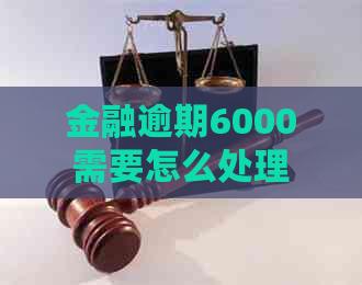 金融逾期6000需要怎么处理