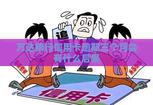 万达银行信用卡逾期三个月会有什么后果