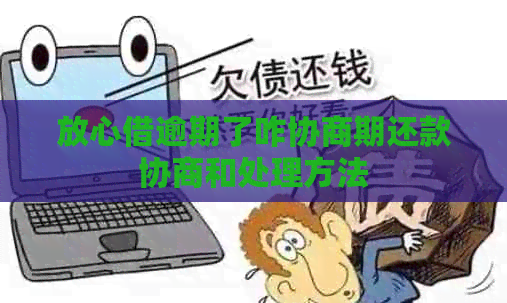 放心借逾期了咋协商期还款协商和处理方法