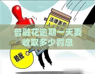 普融花逾期一天要收取多少罚息