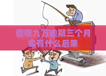 借呗九万逾期三个月会有什么后果