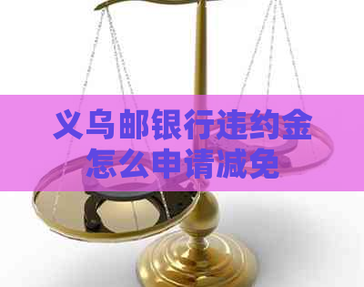 义乌邮银行违约金怎么申请减免