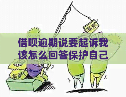 借呗逾期说要起诉我该怎么回答保护自己的权益