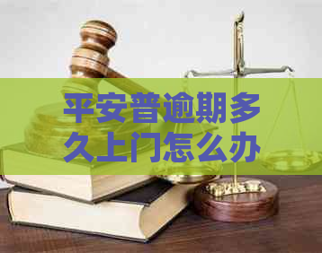 平安普逾期多久上门怎么办理及相关解决方法