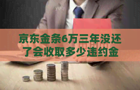 京东金条6万三年没还了会收取多少违约金