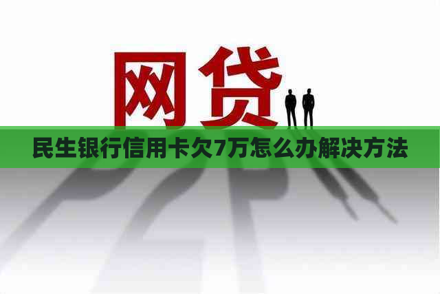 民生银行信用卡欠7万怎么办解决方法