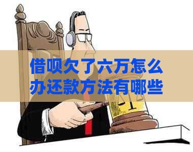 借呗欠了六万怎么办还款方法有哪些