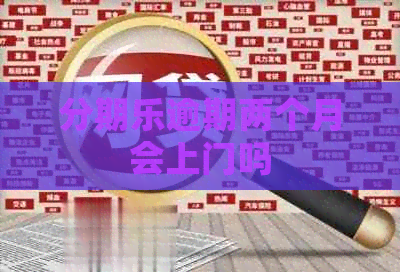 逾期两个月会上门吗