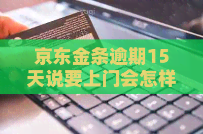 京东金条逾期15天说要上门会怎样