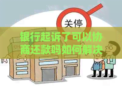 银行起诉了可以协商还款吗如何解决