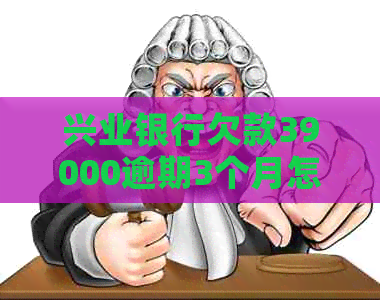 兴业银行欠款39000逾期3个月怎么办