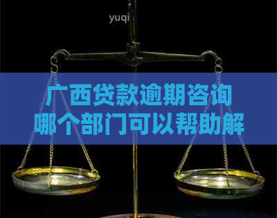 广西贷款逾期咨询哪个部门可以帮助解决问题吗