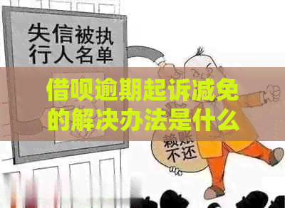 借呗逾期起诉减免的解决办法是什么