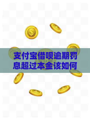 支付宝借呗逾期罚息超过本金该如何应对