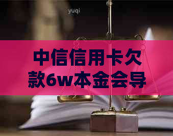 中信信用卡欠款6w本金会导致坐牢吗