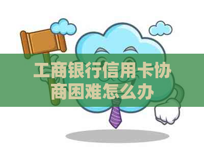 工商银行信用卡协商困难怎么办