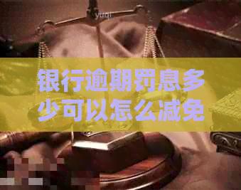 银行逾期罚息多少可以怎么减免