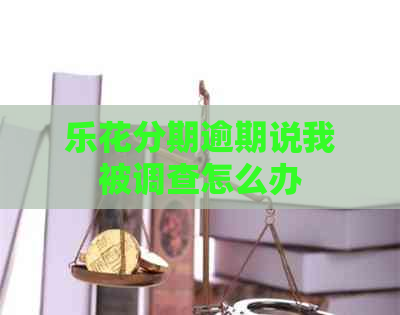 乐花分期逾期说我被调查怎么办