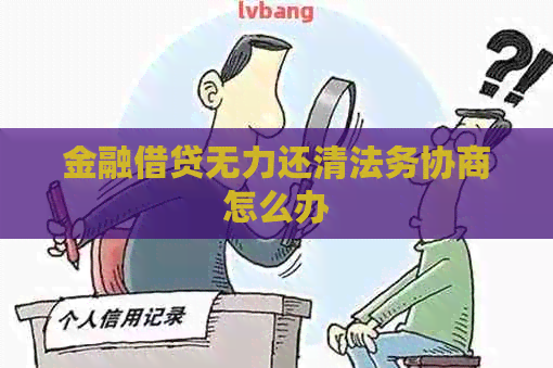 金融借贷无力还清法务协商怎么办