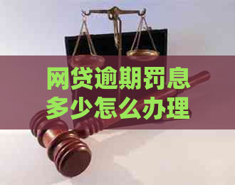 网贷逾期罚息多少怎么办理及相关解决方法