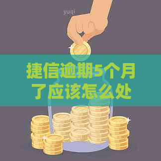 捷信逾期5个月了应该怎么处理