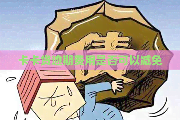 卡卡贷逾期费用是否可以减免