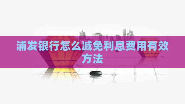 浦发银行怎么减免利息费用有效方法