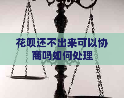 花呗还不出来可以协商吗如何处理