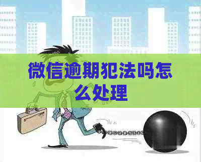 微信逾期犯法吗怎么处理