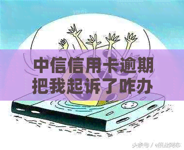 中信信用卡逾期把我起诉了咋办