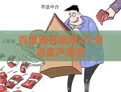 百度钱包逾期2个月后果严重吗