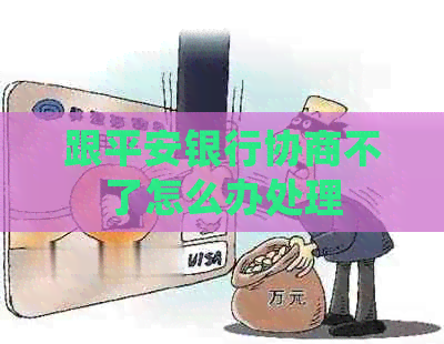 跟平安银行协商不了怎么办处理