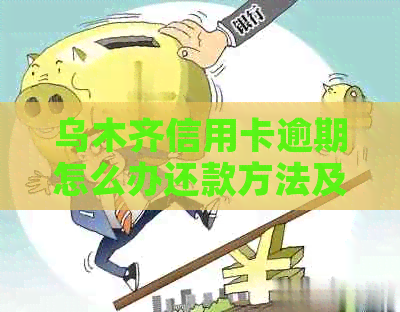 乌木齐信用卡逾期怎么办还款方法及注意事项