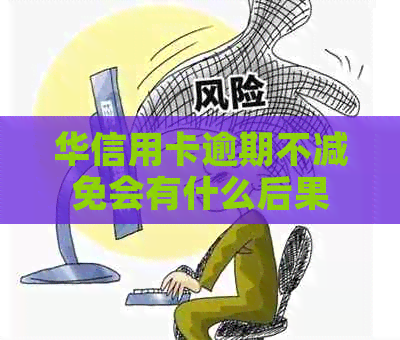 华信用卡逾期不减免会有什么后果