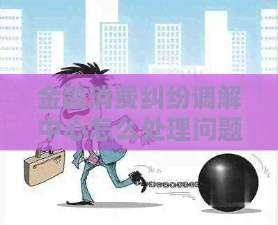 金融消费纠纷调解中心怎么处理问题