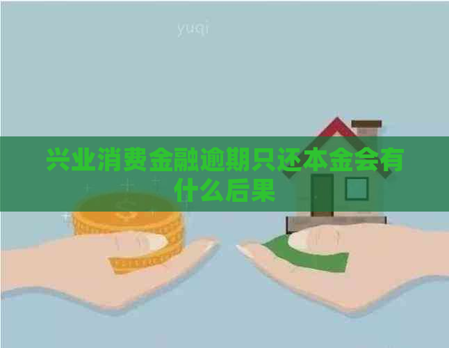 兴业消费金融逾期只还本金会有什么后果