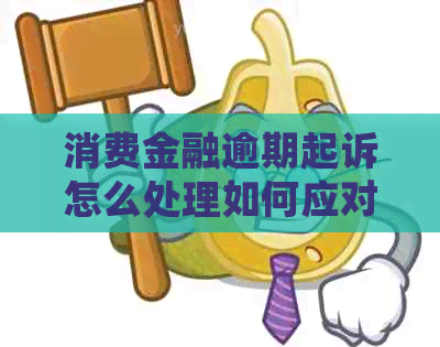 消费金融逾期起诉怎么处理如何应对