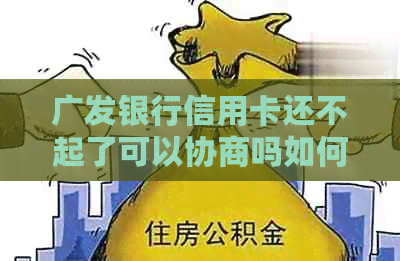 广发银行信用卡还不起了可以协商吗如何处理