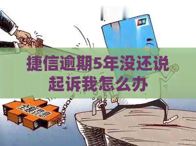 捷信逾期5年没还说起诉我怎么办