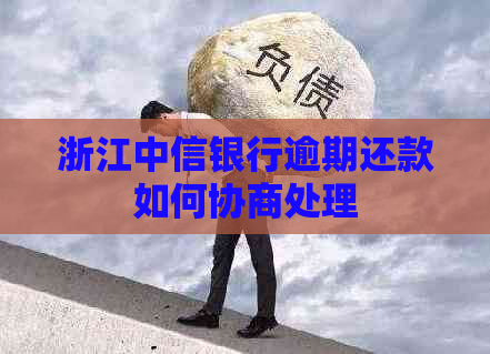 浙江中信银行逾期还款如何协商处理